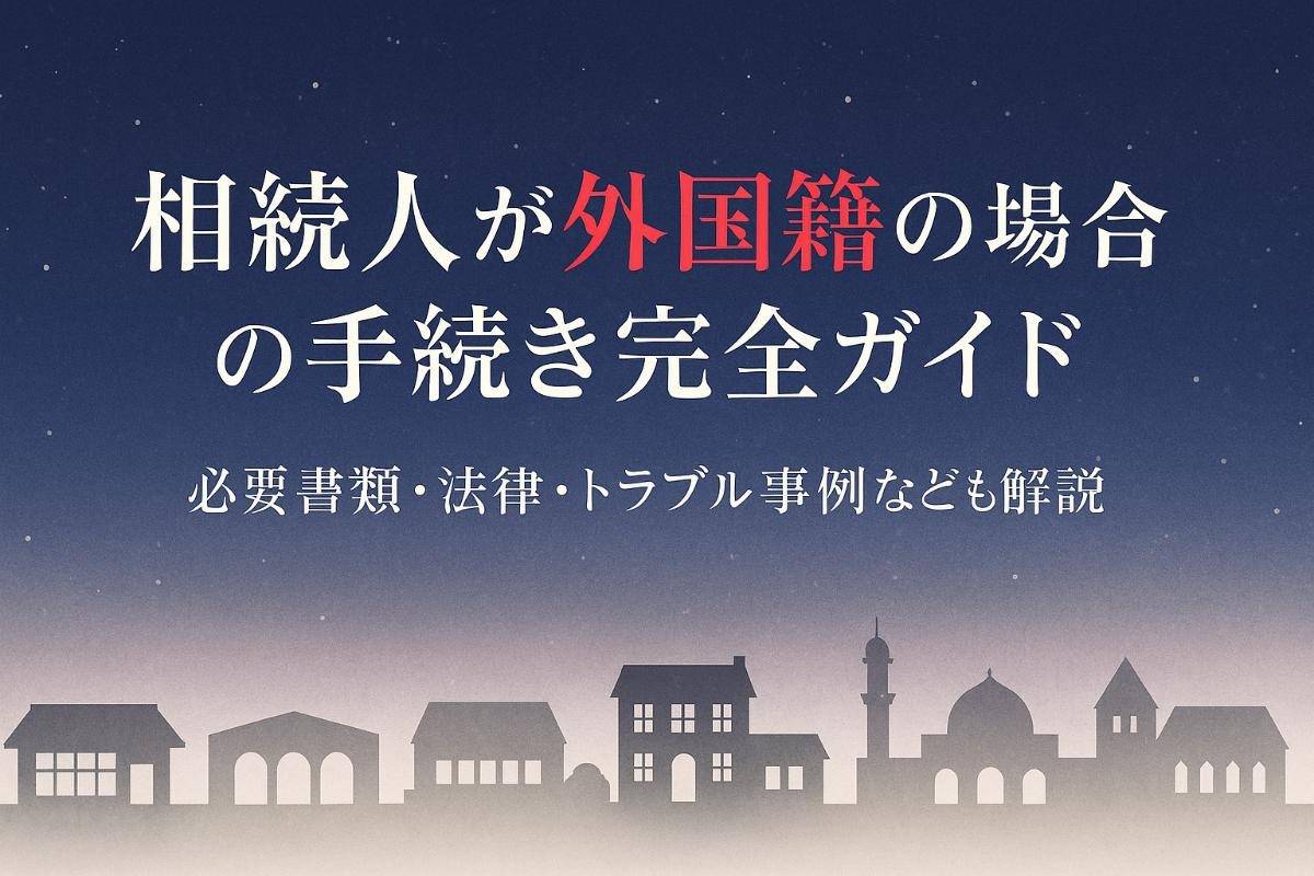 相続人が外国籍の場合の手続き完全ガイド｜必要書類・法律・トラブル事例なども解説