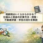 相続税はいくらからかかる？仕組みと税金の計算方法・控除・不動産評価・申告の流れを解説