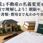 相続と不動産の名義変更を最短で理解しよう！期限や必要書類・費用まで丸わかりガイド